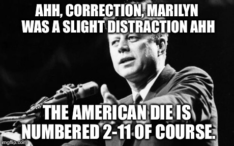 JFK | AHH, CORRECTION, MARILYN WAS A SLIGHT DISTRACTION AHH THE AMERICAN DIE IS NUMBERED 2-11 OF COURSE. | image tagged in jfk | made w/ Imgflip meme maker