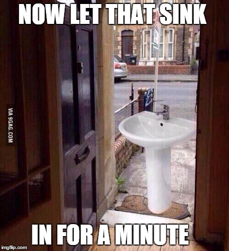 NOW LET THAT SINK IN FOR A MINUTE | image tagged in sink in | made w/ Imgflip meme maker