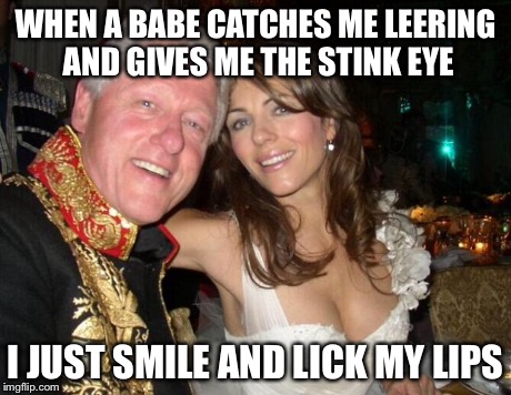 i've been known to leer at babes | WHEN A BABE CATCHES ME LEERING AND GIVES ME THE STINK EYE I JUST SMILE AND LICK MY LIPS | image tagged in new intern,memes,bill clinton | made w/ Imgflip meme maker