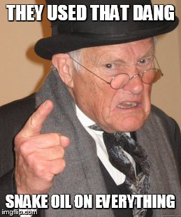 Back In My Day Meme | THEY USED THAT DANG SNAKE OIL ON EVERYTHING | image tagged in memes,back in my day | made w/ Imgflip meme maker