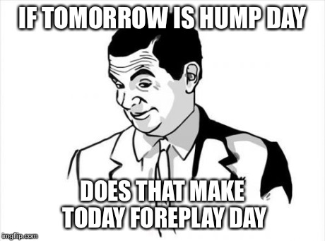 If You Know What I Mean Bean Meme | IF TOMORROW IS HUMP DAY DOES THAT MAKE TODAY FOREPLAY DAY | image tagged in memes,if you know what i mean bean | made w/ Imgflip meme maker