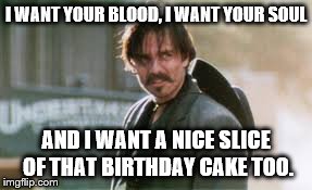The O.K. Birthday Meme | I WANT YOUR BLOOD, I WANT YOUR SOUL AND I WANT A NICE SLICE OF THAT BIRTHDAY CAKE TOO. | image tagged in happy birthday | made w/ Imgflip meme maker