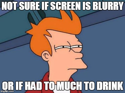 Futurama Fry Meme | NOT SURE IF SCREEN IS BLURRY OR IF HAD TO MUCH TO DRINK | image tagged in memes,futurama fry | made w/ Imgflip meme maker