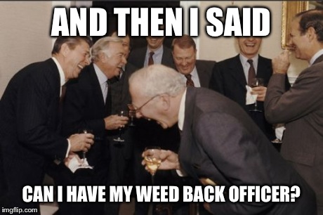 Laughing Men In Suits Meme | AND THEN I SAID CAN I HAVE MY WEED BACK OFFICER? | image tagged in memes,laughing men in suits | made w/ Imgflip meme maker