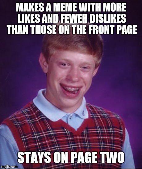 Bad Luck Brian | MAKES A MEME WITH MORE LIKES AND FEWER DISLIKES THAN THOSE ON THE FRONT PAGE STAYS ON PAGE TWO | image tagged in memes,bad luck brian | made w/ Imgflip meme maker