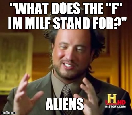 Ancient Aliens Meme | "WHAT DOES THE "F" IM MILF STAND FOR?" ALIENS | image tagged in memes,ancient aliens | made w/ Imgflip meme maker
