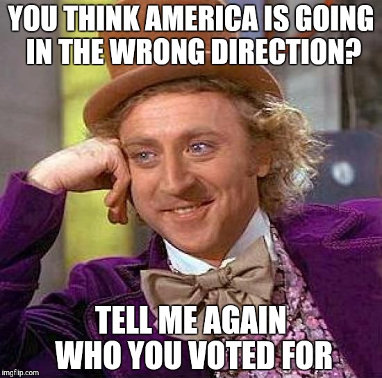 Creepy Condescending Wonka | YOU THINK AMERICA IS GOING IN THE WRONG DIRECTION? TELL ME AGAIN WHO YOU VOTED FOR | image tagged in memes,creepy condescending wonka | made w/ Imgflip meme maker