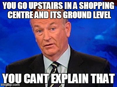Bill O'Reilly | YOU GO UPSTAIRS IN A SHOPPING CENTRE AND ITS GROUND LEVEL YOU CANT EXPLAIN THAT | image tagged in bill o'reilly | made w/ Imgflip meme maker