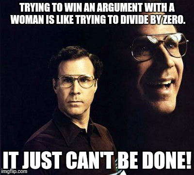 Will Ferrell Meme | TRYING TO WIN AN ARGUMENT WITH A WOMAN IS LIKE TRYING TO DIVIDE BY ZERO. IT JUST CAN'T BE DONE! | image tagged in memes,will ferrell | made w/ Imgflip meme maker