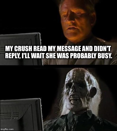 I'll Just Wait Here Meme | MY CRUSH READ MY MESSAGE AND DIDN'T REPLY, I'LL WAIT SHE WAS PROBABLY BUSY. | image tagged in memes,ill just wait here | made w/ Imgflip meme maker
