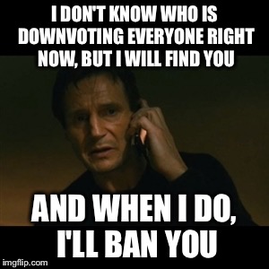 Liam Neeson Taken Meme | I DON'T KNOW WHO IS DOWNVOTING EVERYONE RIGHT NOW, BUT I WILL FIND YOU AND WHEN I DO, I'LL BAN YOU | image tagged in memes,liam neeson taken | made w/ Imgflip meme maker