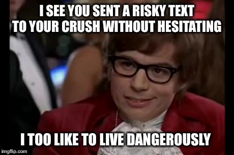 I Too Like To Live Dangerously | I SEE YOU SENT A RISKY TEXT TO YOUR CRUSH WITHOUT HESITATING I TOO LIKE TO LIVE DANGEROUSLY | image tagged in memes,i too like to live dangerously | made w/ Imgflip meme maker