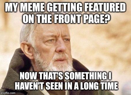 Obi Wan Kenobi Meme | MY MEME GETTING FEATURED ON THE FRONT PAGE? NOW THAT'S SOMETHING I HAVEN'T SEEN IN A LONG TIME | image tagged in memes,obi wan kenobi | made w/ Imgflip meme maker