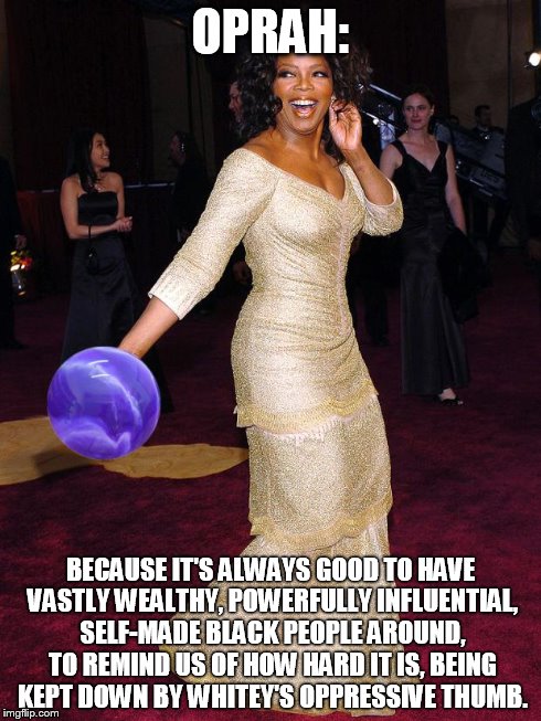 oprah | OPRAH: BECAUSE IT'S ALWAYS GOOD TO HAVE VASTLY WEALTHY, POWERFULLY INFLUENTIAL, SELF-MADE BLACK PEOPLE AROUND, TO REMIND US OF HOW HARD IT I | image tagged in oprah | made w/ Imgflip meme maker