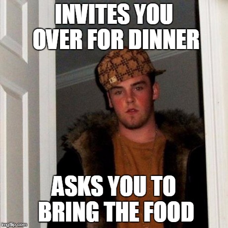 Scumbag Steve | INVITES YOU OVER FOR DINNER ASKS YOU TO BRING THE FOOD | image tagged in memes,scumbag steve | made w/ Imgflip meme maker