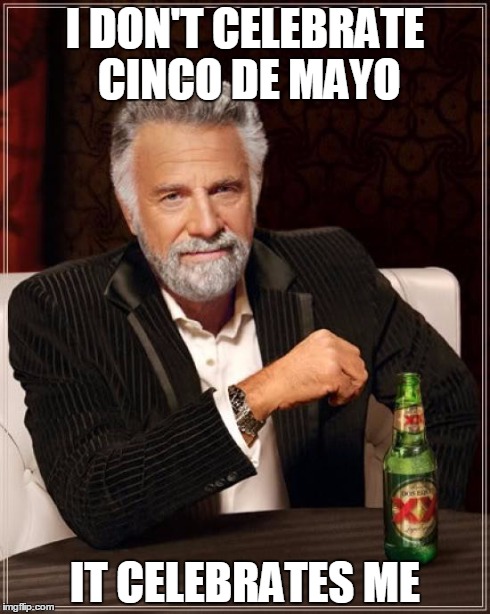 The Most Interesting Man In The World | I DON'T CELEBRATE CINCO DE MAYO IT CELEBRATES ME | image tagged in memes,the most interesting man in the world,cinco de mayo,mexico,dos equis,may 5th | made w/ Imgflip meme maker