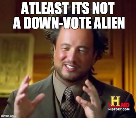 Ancient Aliens Meme | ATLEAST ITS NOT A DOWN-VOTE ALIEN | image tagged in memes,ancient aliens | made w/ Imgflip meme maker