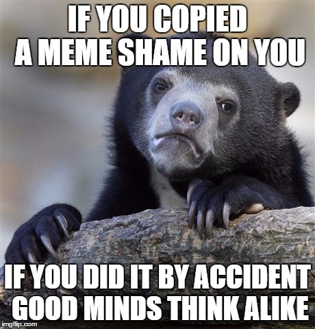 Confession Bear Meme | IF YOU COPIED A MEME SHAME ON YOU IF YOU DID IT BY ACCIDENT GOOD MINDS THINK ALIKE | image tagged in memes,confession bear | made w/ Imgflip meme maker