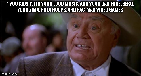 "YOU KIDS WITH YOUR LOUD MUSIC, AND YOUR DAN FOGELBERG, YOUR ZIMA, HULA HOOPS, AND PAC-MAN VIDEO GAMES | image tagged in ernest borgnine | made w/ Imgflip meme maker
