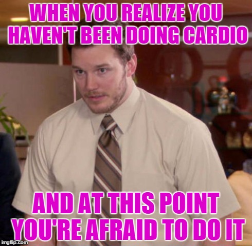 bodybuilding competition prep peak week | WHEN YOU REALIZE YOU HAVEN'T BEEN DOING CARDIO AND AT THIS POINT YOU'RE AFRAID TO DO IT | image tagged in and at this point i am to afraid to ask,gym,gymlife,fitness | made w/ Imgflip meme maker