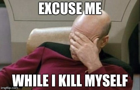 EXCUSE ME WHILE I KILL MYSELF | image tagged in memes,captain picard facepalm | made w/ Imgflip meme maker