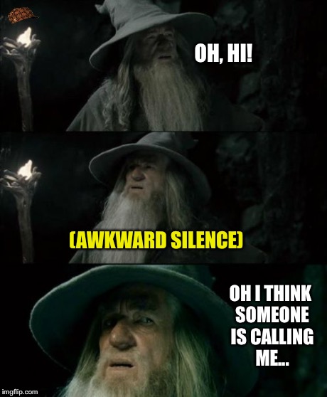 Confused Gandalf Meme | OH, HI! (AWKWARD SILENCE) OH I THINK SOMEONE IS CALLING ME... | image tagged in memes,confused gandalf,scumbag | made w/ Imgflip meme maker