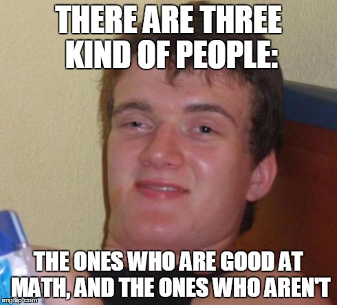 10 Guy | THERE ARE THREE KIND OF PEOPLE: THE ONES WHO ARE GOOD AT MATH, AND THE ONES WHO AREN'T | image tagged in memes,10 guy | made w/ Imgflip meme maker