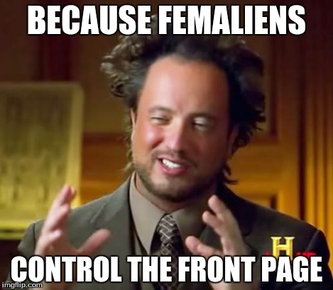 Ancient Aliens Meme | BECAUSE FEMALIENS CONTROL THE FRONT PAGE | image tagged in memes,ancient aliens | made w/ Imgflip meme maker