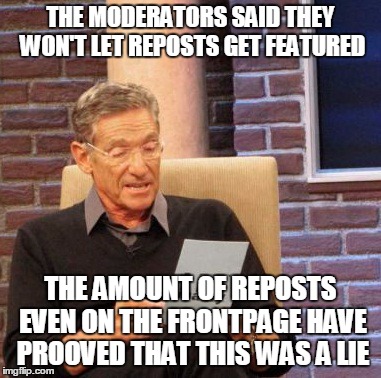 Maury Lie Detector | THE MODERATORS SAID THEY WON'T LET REPOSTS GET FEATURED THE AMOUNT OF REPOSTS EVEN ON THE FRONTPAGE HAVE PROOVED THAT THIS WAS A LIE | image tagged in memes,maury lie detector | made w/ Imgflip meme maker