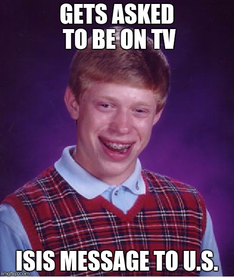 Bad Luck Brian Meme | GETS ASKED TO BE ON TV ISIS MESSAGE TO U.S. | image tagged in memes,bad luck brian | made w/ Imgflip meme maker