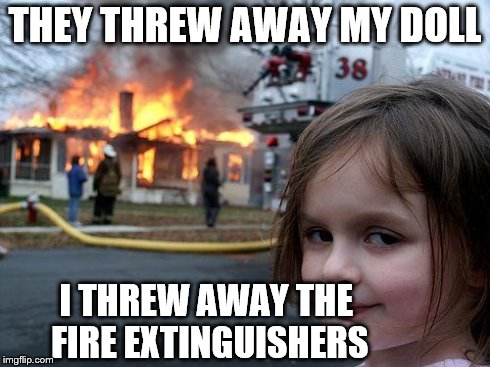 Disaster Girl | THEY THREW AWAY MY DOLL I THREW AWAY THE FIRE EXTINGUISHERS | image tagged in memes,disaster girl | made w/ Imgflip meme maker