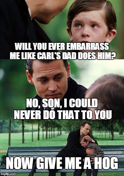 Finding Neverland Meme | WILL YOU EVER EMBARRASS ME LIKE CARL'S DAD DOES HIM? NO, SON, I COULD NEVER DO THAT TO YOU NOW GIVE ME A HOG | image tagged in memes,finding neverland | made w/ Imgflip meme maker
