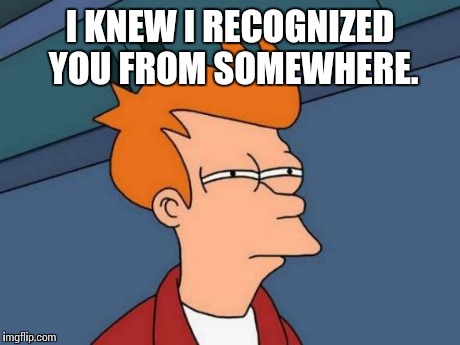 Futurama Fry Meme | I KNEW I RECOGNIZED YOU FROM SOMEWHERE. | image tagged in memes,futurama fry | made w/ Imgflip meme maker