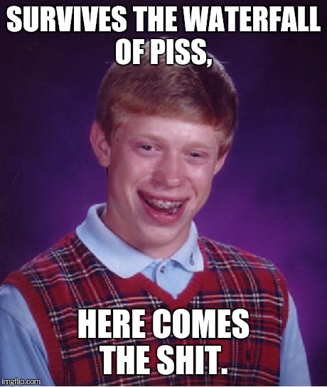 Bad Luck Brian Meme | SURVIVES THE WATERFALL OF PISS, HERE COMES THE SHIT. | image tagged in memes,bad luck brian | made w/ Imgflip meme maker