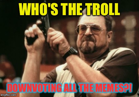 Am I The Only One Around Here Meme | WHO'S THE TROLL DOWNVOTING ALL THE MEMES?! | image tagged in memes,am i the only one around here | made w/ Imgflip meme maker