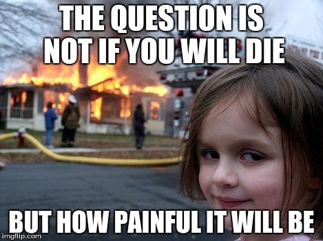 Disaster Girl Meme | THE QUESTION IS NOT IF YOU WILL DIE BUT HOW PAINFUL IT WILL BE | image tagged in memes,disaster girl | made w/ Imgflip meme maker
