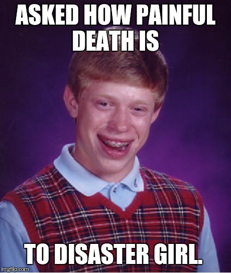 Bad Luck Brian Meme | ASKED HOW PAINFUL DEATH IS TO DISASTER GIRL. | image tagged in memes,bad luck brian | made w/ Imgflip meme maker