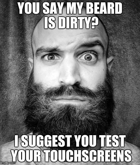 according to recent news reports | YOU SAY MY BEARD IS DIRTY? I SUGGEST YOU TEST YOUR TOUCHSCREENS | image tagged in beard | made w/ Imgflip meme maker