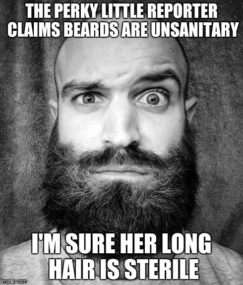 beard | THE PERKY LITTLE REPORTER CLAIMS BEARDS ARE UNSANITARY I'M SURE HER LONG HAIR IS STERILE | image tagged in beard | made w/ Imgflip meme maker