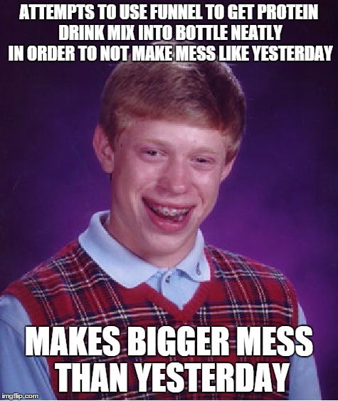 Bad Luck Brian Meme | ATTEMPTS TO USE FUNNEL TO GET PROTEIN DRINK MIX INTO BOTTLE NEATLY IN ORDER TO NOT MAKE MESS LIKE YESTERDAY MAKES BIGGER MESS THAN YESTERDAY | image tagged in memes,bad luck brian | made w/ Imgflip meme maker