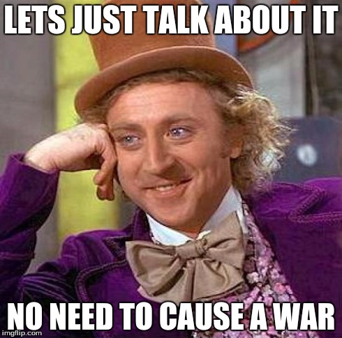 Creepy Condescending Wonka | LETS JUST TALK ABOUT IT NO NEED TO CAUSE A WAR | image tagged in memes,creepy condescending wonka | made w/ Imgflip meme maker