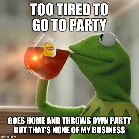 But That's None Of My Business Meme | TOO TIRED TO GO TO PARTY GOES HOME AND THROWS OWN PARTY BUT THAT'S NONE OF MY BUSINESS | image tagged in memes,but thats none of my business,kermit the frog | made w/ Imgflip meme maker