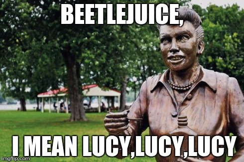 Lucille Ball Statue | BEETLEJUICE, I MEAN LUCY,LUCY,LUCY | image tagged in lucille ball statue | made w/ Imgflip meme maker