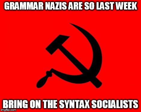 socialist | GRAMMAR NAZIS ARE SO LAST WEEK BRING ON THE SYNTAX SOCIALISTS | image tagged in socialist | made w/ Imgflip meme maker