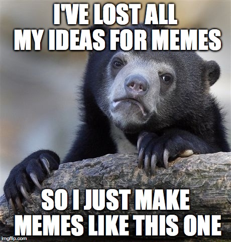 Confession Bear | I'VE LOST ALL MY IDEAS FOR MEMES SO I JUST MAKE MEMES LIKE THIS ONE | image tagged in memes,confession bear | made w/ Imgflip meme maker