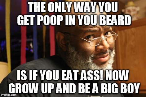 Captain Told a Hoe | THE ONLY WAY YOU GET POOP IN YOU BEARD IS IF YOU EAT ASS! NOW GROW UP AND BE A BIG BOY | image tagged in captain told a hoe | made w/ Imgflip meme maker
