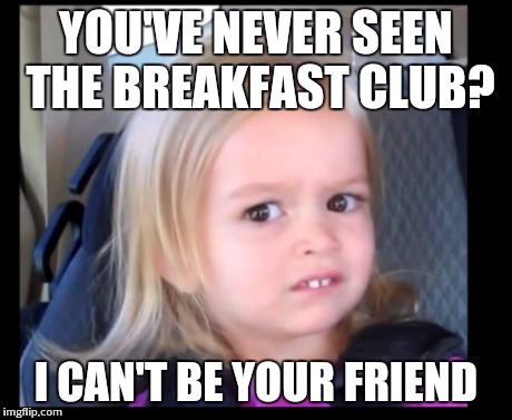 Breakfast club | YOU'VE NEVER SEEN THE BREAKFAST CLUB? I CAN'T BE YOUR FRIEND | image tagged in confused little girl,mad | made w/ Imgflip meme maker