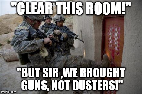 army | "CLEAR THIS ROOM!" "BUT SIR ,WE BROUGHT GUNS, NOT DUSTERS!" | image tagged in army | made w/ Imgflip meme maker