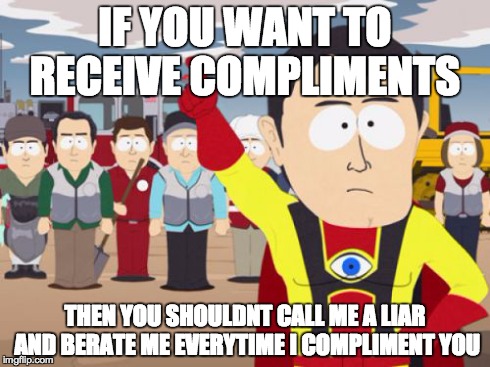 Captain Hindsight Meme | IF YOU WANT TO RECEIVE COMPLIMENTS THEN YOU SHOULDNT CALL ME A LIAR AND BERATE ME EVERYTIME I COMPLIMENT YOU | image tagged in memes,captain hindsight,AdviceAnimals | made w/ Imgflip meme maker