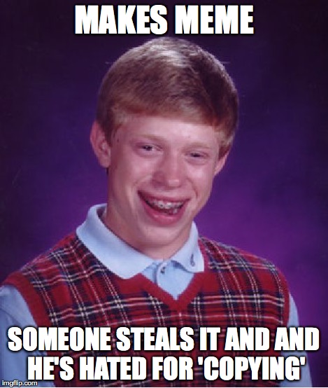 Bad Luck Brian | MAKES MEME SOMEONE STEALS IT AND AND HE'S HATED FOR 'COPYING' | image tagged in memes,bad luck brian | made w/ Imgflip meme maker
